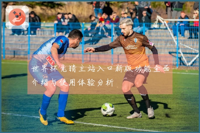 世界杯竞猜主站入口新版功能全面介绍与使用体验分析