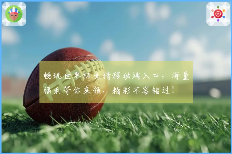 畅玩世界杯竞猜移动端入口，海量福利等你来领，精彩不容错过！