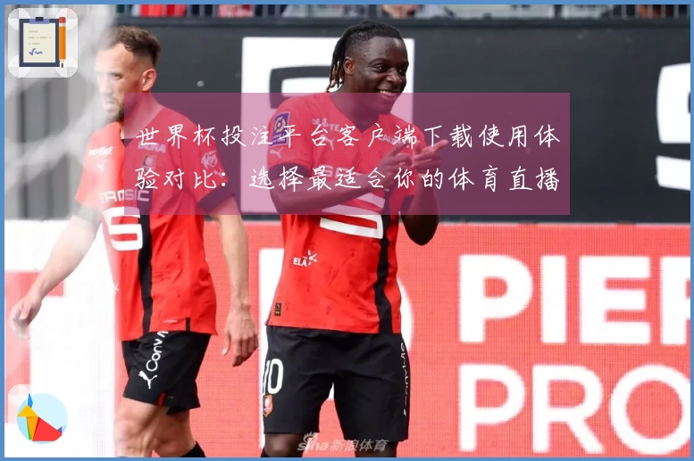 世界杯投注平台客户端下载使用体验对比：选择最适合你的体育直播平台
