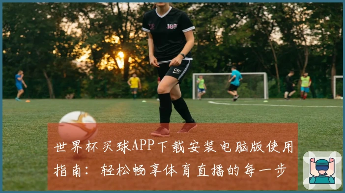 世界杯买球APP下载安装电脑版使用指南：轻松畅享体育直播的每一步