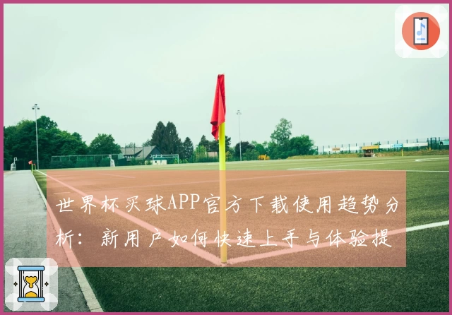 世界杯买球APP官方下载使用趋势分析:新用户如何快速上手与体验提升