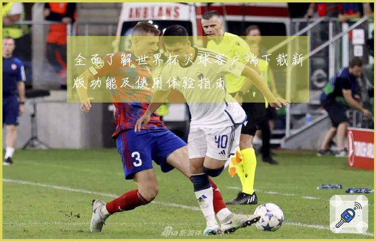 全面了解世界杯买球客户端下载新版功能及使用体验指南