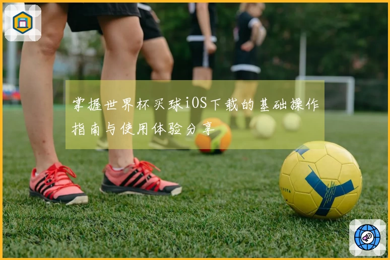 掌握世界杯买球iOS下载的基础操作指南与使用体验分享