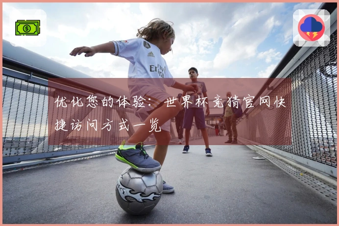 优化您的体验：世界杯竞猜官网快捷访问方式一览