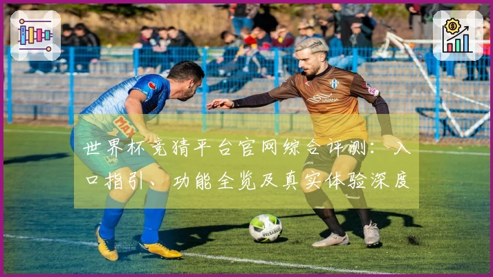 世界杯竞猜平台官网综合评测：入口指引、功能全览及真实体验深度分析