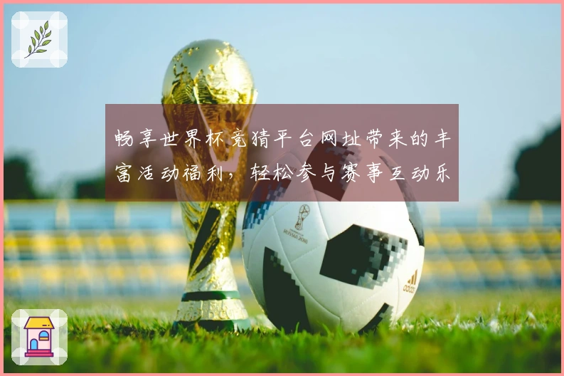 畅享世界杯竞猜平台网址带来的丰富活动福利，轻松参与赛事互动乐趣！