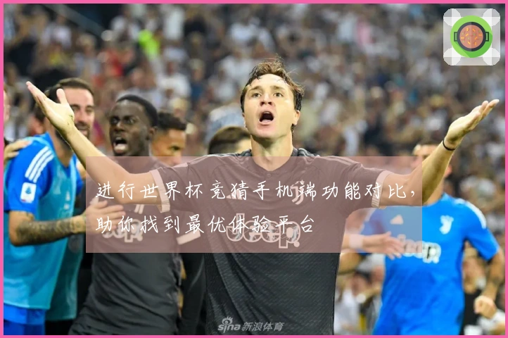 进行世界杯竞猜手机端功能对比，助你找到最优体验平台