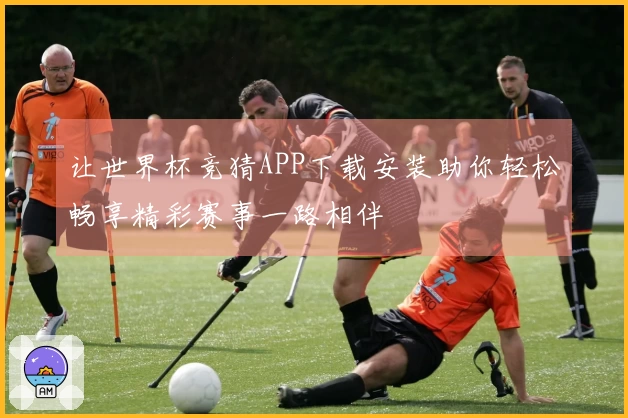 让世界杯竞猜APP下载安装助你轻松畅享精彩赛事一路相伴