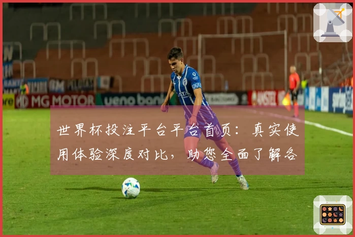 世界杯投注平台平台首页:真实使用体验深度对比,助您全面了解各项功能。