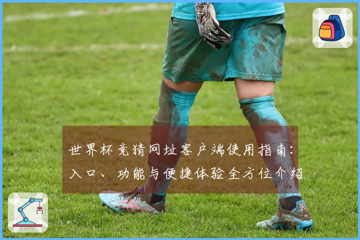世界杯竞猜网址客户端使用指南：入口、功能与便捷体验全方位介绍