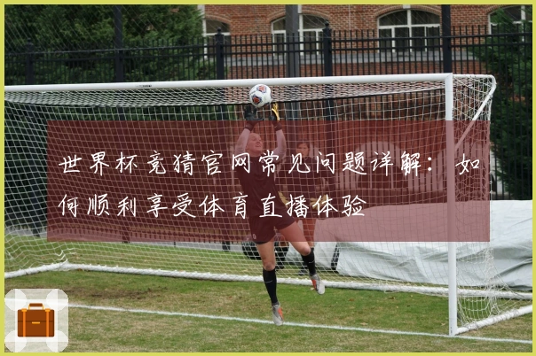 世界杯竞猜官网常见问题详解：如何顺利享受体育直播体验