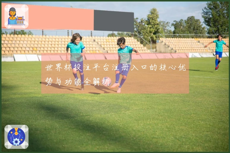 世界杯投注平台注册入口的核心优势与功能全解析