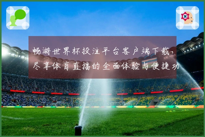 畅游世界杯投注平台客户端下载，尽享体育直播的全面体验与便捷功能