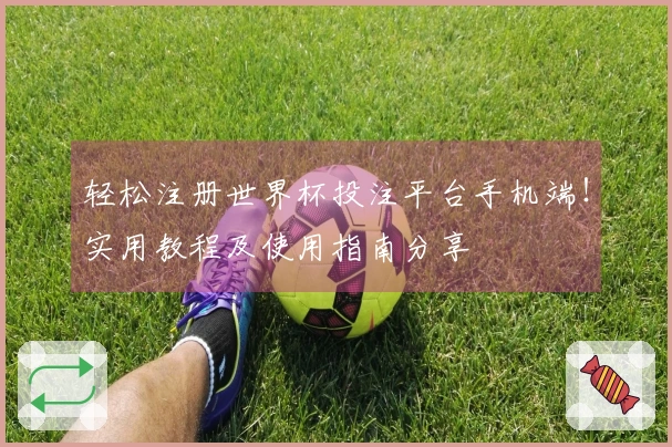 轻松注册世界杯投注平台手机端！实用教程及使用指南分享