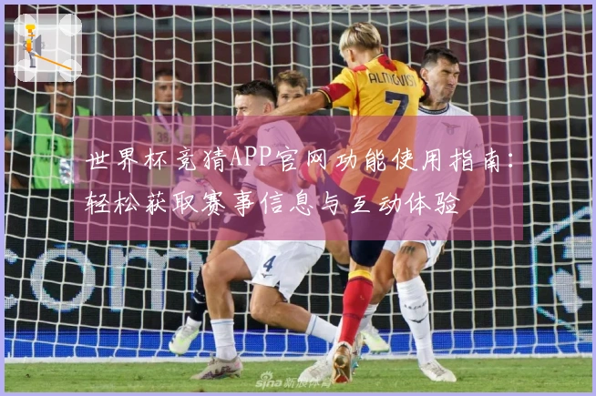 世界杯竞猜APP官网功能使用指南：轻松获取赛事信息与互动体验