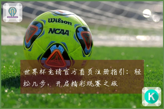 世界杯竞猜官方首页注册指引：轻松几步，开启精彩观赛之旅