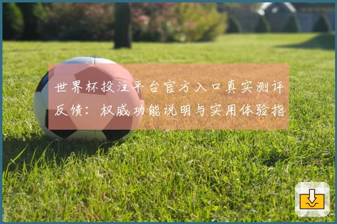 世界杯投注平台官方入口真实测评反馈：权威功能说明与实用体验指南