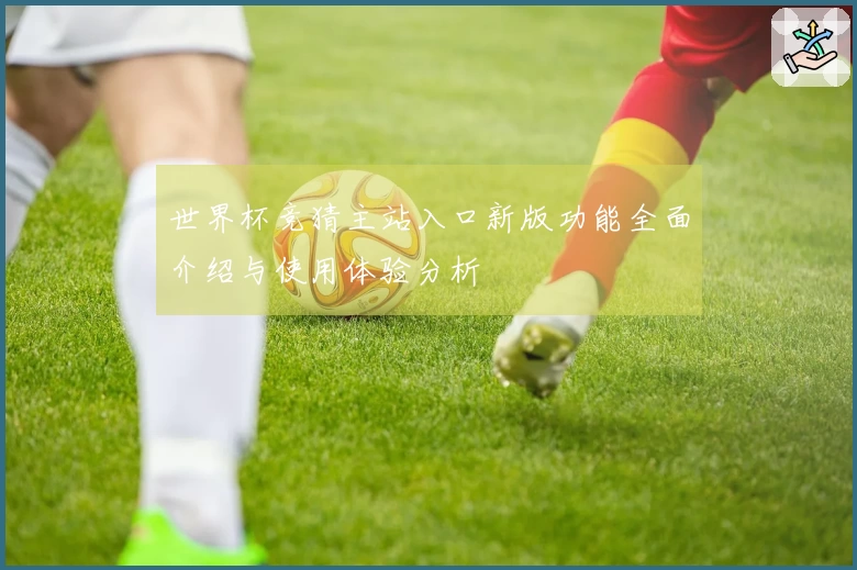 世界杯竞猜主站入口新版功能全面介绍与使用体验分析