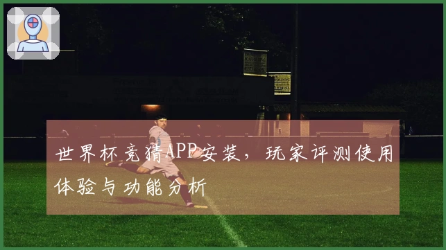 世界杯竞猜APP安装，玩家评测使用体验与功能分析