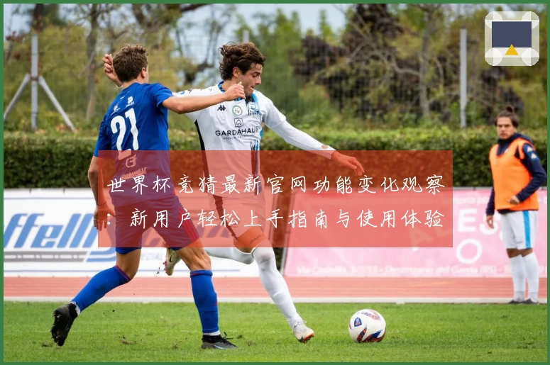 世界杯竞猜最新官网功能变化观察：新用户轻松上手指南与使用体验全览