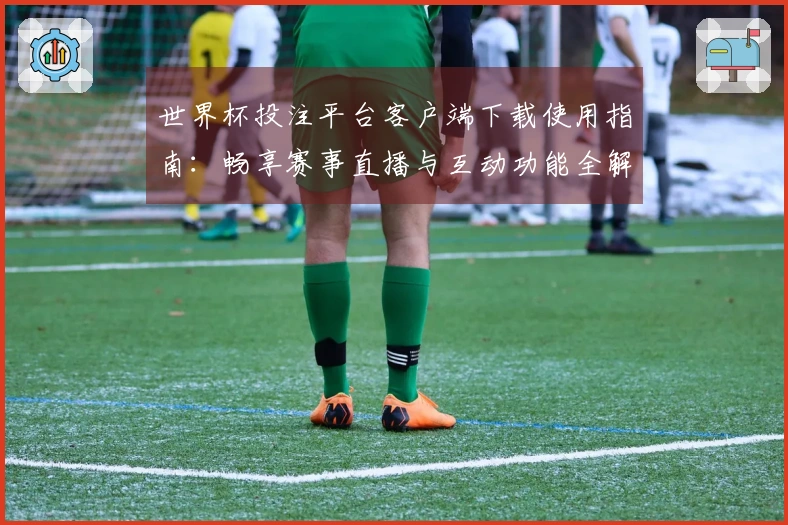 世界杯投注平台客户端下载使用指南：畅享赛事直播与互动功能全解析