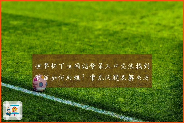 世界杯下注网站登录入口无法找到时该如何处理？常见问题及解决方案汇总