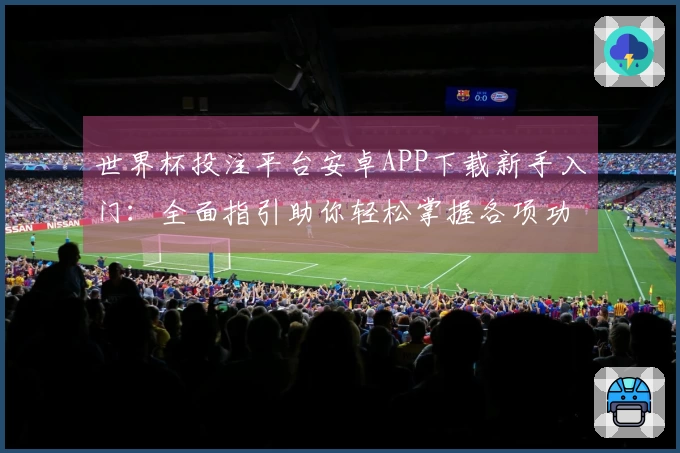 世界杯投注平台安卓APP下载新手入门：全面指引助你轻松掌握各项功能