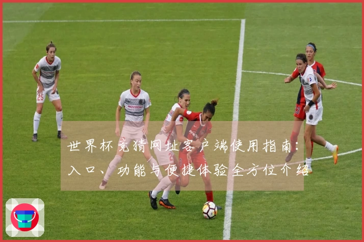 世界杯竞猜网址客户端使用指南：入口、功能与便捷体验全方位介绍