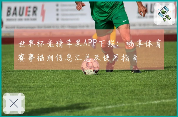 世界杯竞猜苹果APP下载：畅享体育赛事福利信息汇总及使用指南
