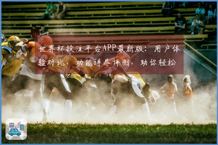 世界杯投注平台APP最新版：用户体验对比，功能详尽评测，助你轻松上手