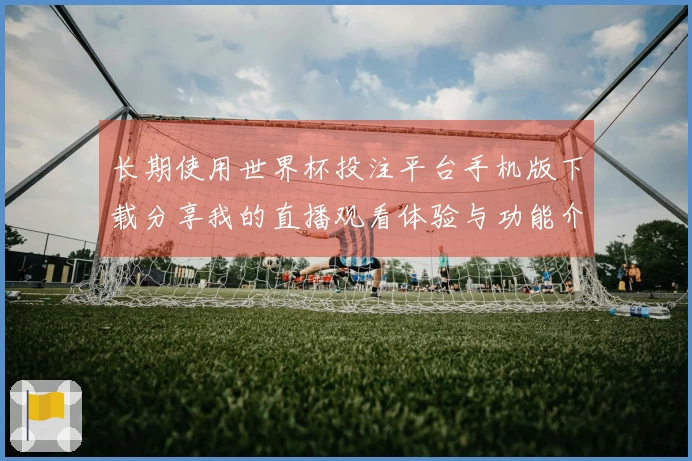 长期使用世界杯投注平台手机版下载分享我的直播观看体验与功能介绍