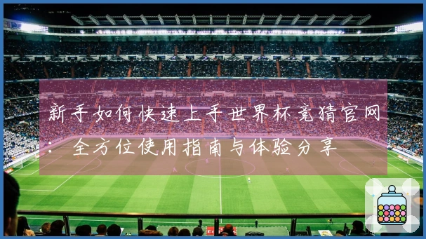 新手如何快速上手世界杯竞猜官网：全方位使用指南与体验分享
