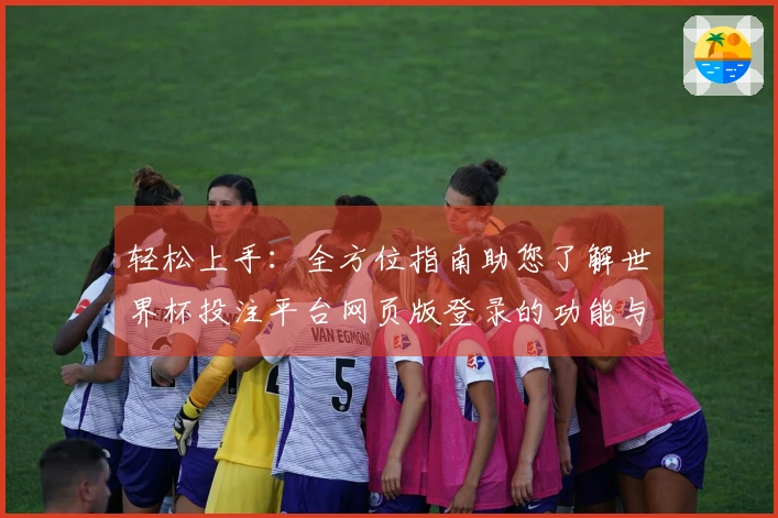 轻松上手：全方位指南助您了解世界杯投注平台网页版登录的功能与体验