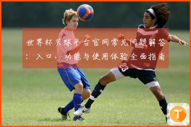 世界杯买球平台官网常见问题解答：入口、功能与使用体验全面指南