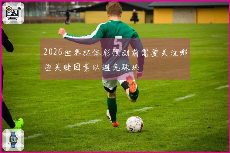 2026世界杯体彩预测前需要关注哪些关键因素以避免踩坑