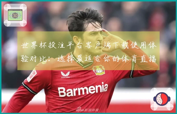 世界杯投注平台客户端下载使用体验对比：选择最适合你的体育直播平台