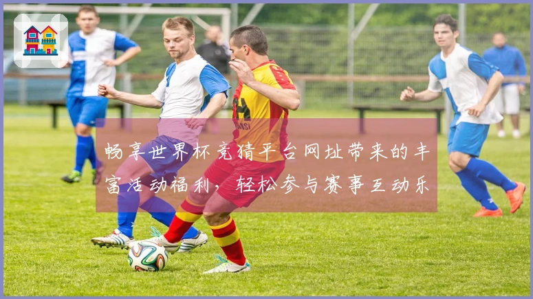 畅享世界杯竞猜平台网址带来的丰富活动福利，轻松参与赛事互动乐趣！