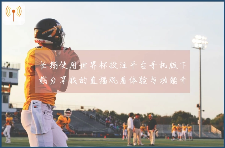 长期使用世界杯投注平台手机版下载分享我的直播观看体验与功能介绍