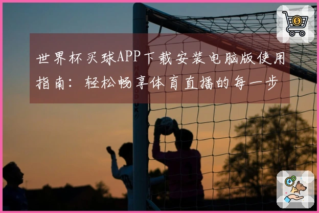 世界杯买球APP下载安装电脑版使用指南：轻松畅享体育直播的每一步