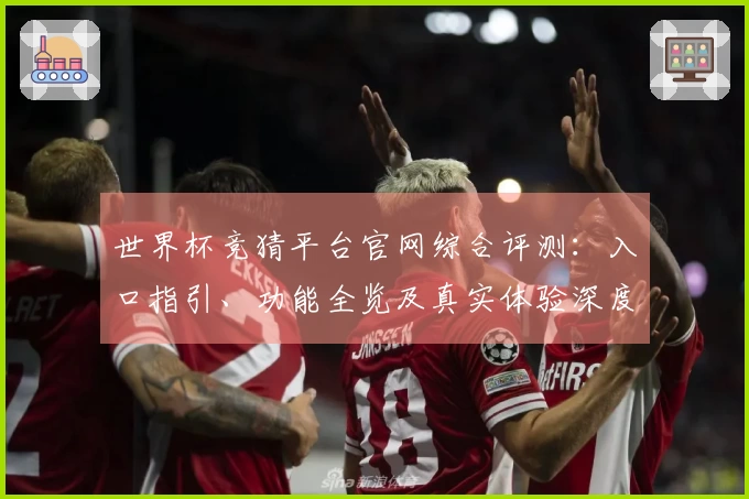 世界杯竞猜平台官网综合评测：入口指引、功能全览及真实体验深度分析