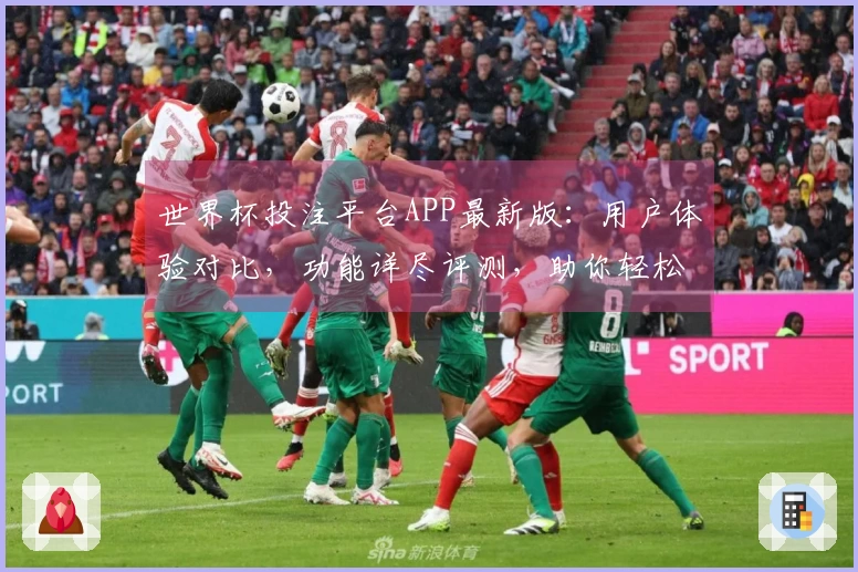 世界杯投注平台APP最新版：用户体验对比，功能详尽评测，助你轻松上手